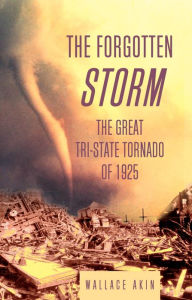 Title: The Forgotten Storm: The Great Tri-State Tornado of 1925, Author: Wallace Akin