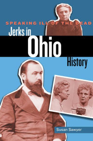 Title: Speaking Ill of the Dead: Jerks in Ohio History, Author: Susan Sawyer