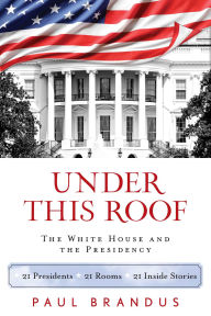 Title: Under This Roof: The White House and the Presidency--21 Presidents, 21 Rooms, 21 Inside Stories, Author: Paul Brandus