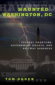 Title: Haunted Washington, DC: Federal Phantoms, Government Ghosts, and Beltway Banshees, Author: Tom Ogden