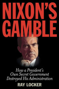 Title: Nixon's Gamble: How a President's Own Secret Government Destroyed His Administration, Author: Ray Locker