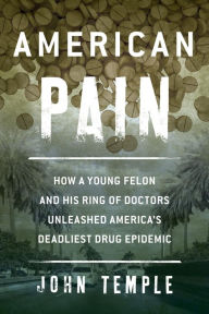 Title: American Pain: How a Young Felon and His Ring of Doctors Unleashed America's Deadliest Drug Epidemic, Author: John Temple