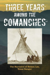 Title: Three Years Among the Comanches: The Narrative of Nelson Lee, Texas Ranger, Author: Nelson Lee