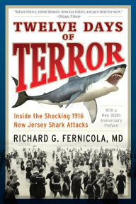 Title: Twelve Days of Terror: Inside the Shocking 1916 New Jersey Shark Attacks, Author: Richard G. Fernicola M.D.