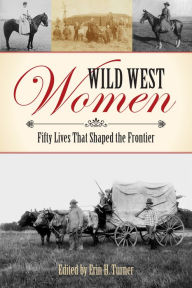 Title: Wild West Women: Fifty Lives That Shaped the Frontier, Author: Erin H. Turner