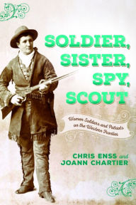 Title: Soldier, Sister, Spy, Scout: Women Soldiers and Patriots on the Western Frontier, Author: Chris Enss