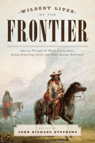 Title: Wildest Lives of the Frontier: America through the Words of Jesse James, George Armstrong Custer, and Other Famous Westerners, Author: John Richard Stephens