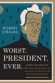 Title: Worst. President. Ever.: James Buchanan, the POTUS Rating Game, and the Legacy of the Least of the Lesser Presidents, Author: Robert Strauss