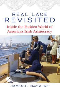 Title: Real Lace Revisited: Inside the Hidden World of America's Irish Aristocracy, Author: James P. MacGuire