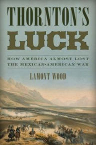 Title: Thornton's Luck: How America Almost Lost the Mexican-American War, Author: Lamont Wood