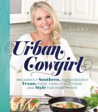Title: Urban Cowgirl: Decadently Southern, Outrageously Texan, Food, Family Traditions, and Style for Modern Life, Author: Sarah Penrod