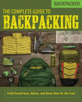 Backpacker The Complete Guide to Backpacking: Field-Tested Gear, Advice