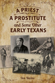 Title: A Priest, A Prostitute, and Some Other Early Texans: The Lives Of Fourteen Lone Star State Pioneers, Author: Don Blevins