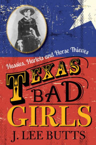 Title: Texas Bad Girls: Hussies, Harlots and Horse Thieves, Author: J. Lee Butts