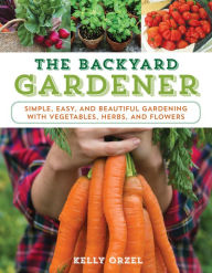 Title: The Backyard Gardener: Simple, Easy, and Beautiful Gardening with Vegetables, Herbs, and Flowers, Author: Kelly Orzel