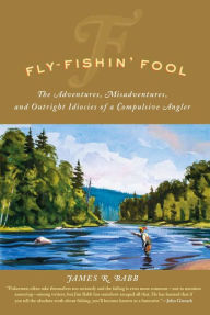 Title: Fly-Fishin' Fool: The Adventures, Misadventures, and Outright Idiocies of a Compulsive Angler, Author: James R. Babb