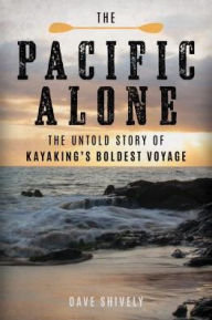 Title: The Pacific Alone: The Untold Story of Kayaking's Boldest Voyage, Author: Dave Shively