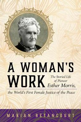 A Woman's Work: the Storied Life of Pioneer Esther Morris, World's First Female Justice Peace