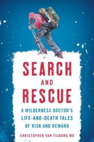 Title: Search and Rescue: A Wilderness Doctor's Life-and-Death Tales of Risk and Reward, Author: Christopher Van Tilburg