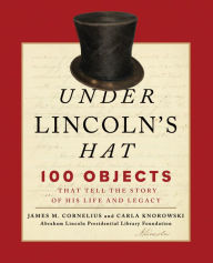Title: Under Lincoln's Hat: 100 Objects That Tell the Story of His Life and Legacy, Author: James M. Cornelius