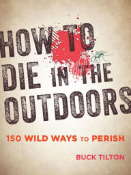 Title: How to Die in the Outdoors: 150 Wild Ways to Perish, Author: Buck Tilton