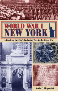 Title: World War I New York: A Guide to the City's Enduring Ties to The Great War, Author: Kevin C. Fitzpatrick