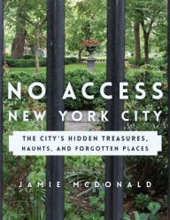 Title: No Access New York City: The City's Hidden Treasures, Haunts, and Forgotten Places, Author: Jamie McDonald