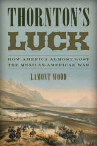 Title: Thornton's Luck: How America Almost Lost the Mexican-American War, Author: Lamont Wood
