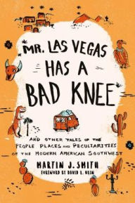 Title: Mr. Las Vegas Has a Bad Knee: and Other Tales of the People, Places, and Peculiarities of the Modern American Southwest, Author: Martin J. Smith