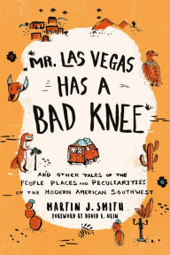 Title: Mr. Las Vegas Has a Bad Knee: and Other Tales of the People, Places, and Peculiarities of the Modern American Southwest, Author: Martin J. Smith