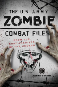 Title: The U.S. Army Zombie Combat Files: From the Lost Archives of the Undead, Author: Department of the Army