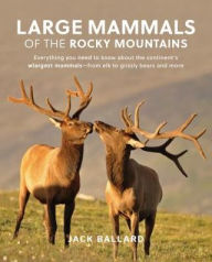 Title: Large Mammals of the Rocky Mountains: Everything You Need to Know about the Continent's Biggest Animals-from Elk to Grizzly Bears and More, Author: Jack Ballard