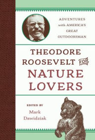 Title: Theodore Roosevelt for Nature Lovers: Adventures with America's Great Outdoorsman, Author: Mark Dawidziak