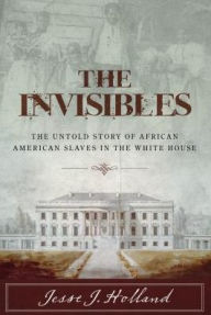 Title: The Invisibles: The Untold Story of African American Slaves in the White House, Author: Jesse Holland
