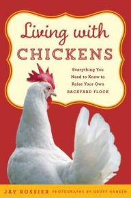 Title: Living with Chickens: Everything You Need To Know To Raise Your Own Backyard Flock, Author: Jay Rossier