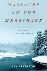 Title: Massacre on the Merrimack: Hannah Duston's Captivity and Revenge in Colonial America, Author: Jay Atkinson
