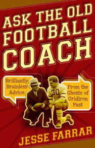 Title: Ask the Old Football Coach: Brilliantly Brainless Advice from the Ghosts of Gridiron Past, Author: Jesse Farrar
