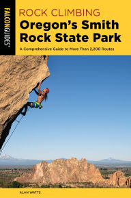 Title: Rock Climbing Oregon's Smith Rock State Park: A Comprehensive Guide to More Than 2,200 Routes, Author: Alan Watts