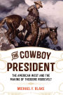 The Cowboy President: The American West and the Making of Theodore Roosevelt