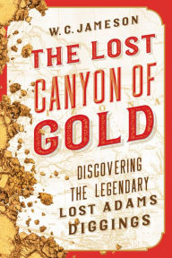 Title: The Lost Canyon of Gold: The Discovery of the Legendary Lost Adams Diggings, Author: W.C. Jameson