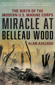 Title: Miracle at Belleau Wood: The Birth Of The Modern U.S. Marine Corps, Author: Alan Axelrod author of  How America Wo