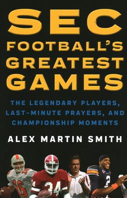 SEC Football's Greatest Games: The Legendary Players, Last-Minute Prayers, and Championship Moments