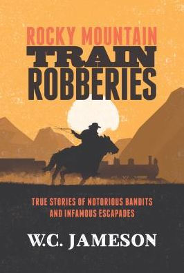 Rocky Mountain Train Robberies: True Stories of Notorious Bandits and Infamous Escapades