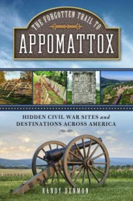 Title: The Forgotten Trail to Appomattox: Hidden Civil War Sites and Destinations Across America, Author: Randy Mr Denmon