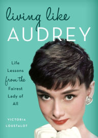 Title: Living Like Audrey: Life Lessons from the Fairest Lady of All, Author: Victoria Loustalot