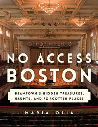 Title: No Access Boston: Beantown's Hidden Treasures, Haunts, and Forgotten Places, Author: Maria Olia