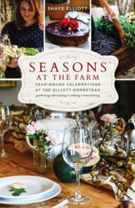 Title: Seasons at the Farm: Year-Round Celebrations at the Elliott Homestead, Author: Shaye Elliott