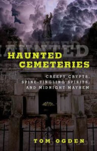 Title: Haunted Cemeteries: Creepy Crypts, Spine-Tingling Spirits, And Midnight Mayhem, Author: Tom Ogden