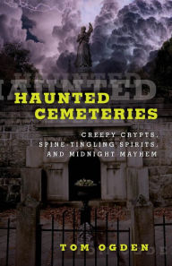 Title: Haunted Cemeteries: Creepy Crypts, Spine-Tingling Spirits, And Midnight Mayhem, Author: Tom Ogden