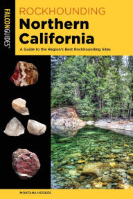 Title: Rockhounding Northern California: A Guide to the Region's Best Rockhounding Sites, Author: Montana Hodges